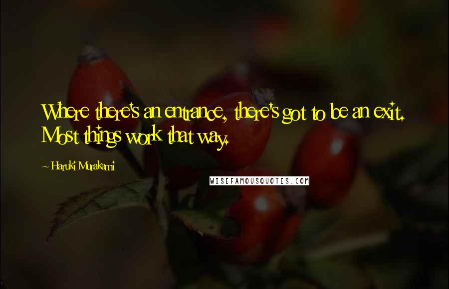 Haruki Murakami Quotes: Where there's an entrance, there's got to be an exit. Most things work that way.