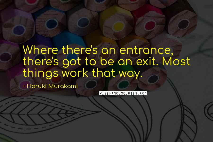 Haruki Murakami Quotes: Where there's an entrance, there's got to be an exit. Most things work that way.