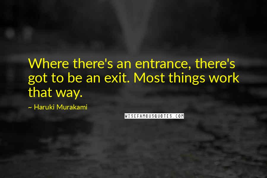 Haruki Murakami Quotes: Where there's an entrance, there's got to be an exit. Most things work that way.