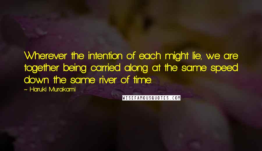 Haruki Murakami Quotes: Wherever the intention of each might lie, we are together being carried along at the same speed down the same river of time.