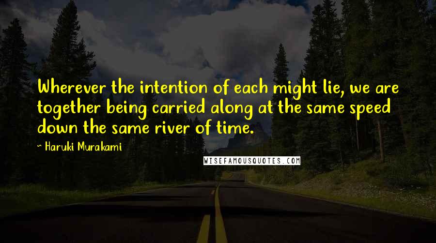 Haruki Murakami Quotes: Wherever the intention of each might lie, we are together being carried along at the same speed down the same river of time.