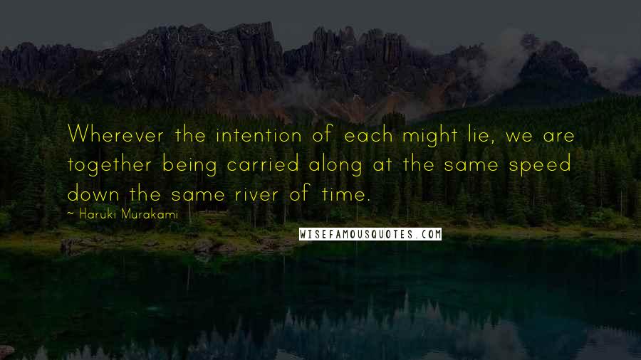 Haruki Murakami Quotes: Wherever the intention of each might lie, we are together being carried along at the same speed down the same river of time.