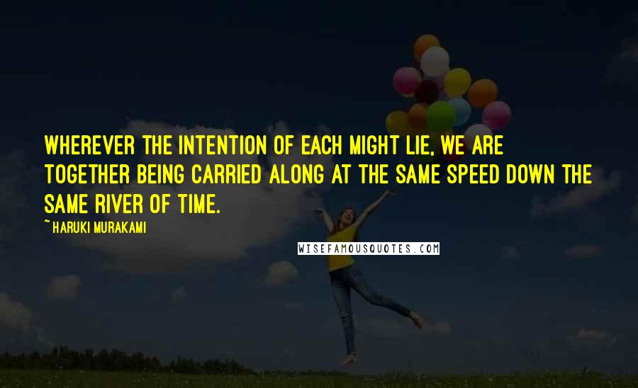 Haruki Murakami Quotes: Wherever the intention of each might lie, we are together being carried along at the same speed down the same river of time.