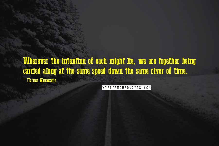 Haruki Murakami Quotes: Wherever the intention of each might lie, we are together being carried along at the same speed down the same river of time.