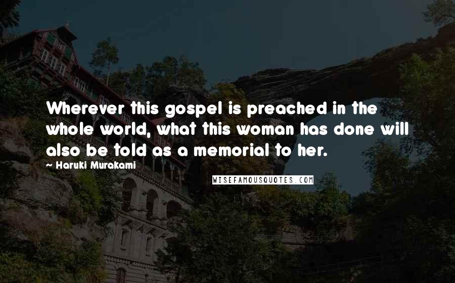 Haruki Murakami Quotes: Wherever this gospel is preached in the whole world, what this woman has done will also be told as a memorial to her.
