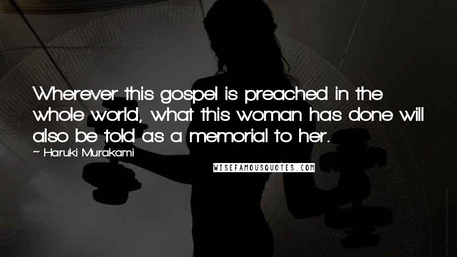 Haruki Murakami Quotes: Wherever this gospel is preached in the whole world, what this woman has done will also be told as a memorial to her.