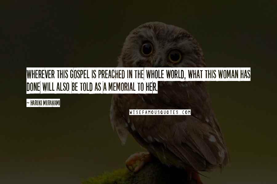 Haruki Murakami Quotes: Wherever this gospel is preached in the whole world, what this woman has done will also be told as a memorial to her.