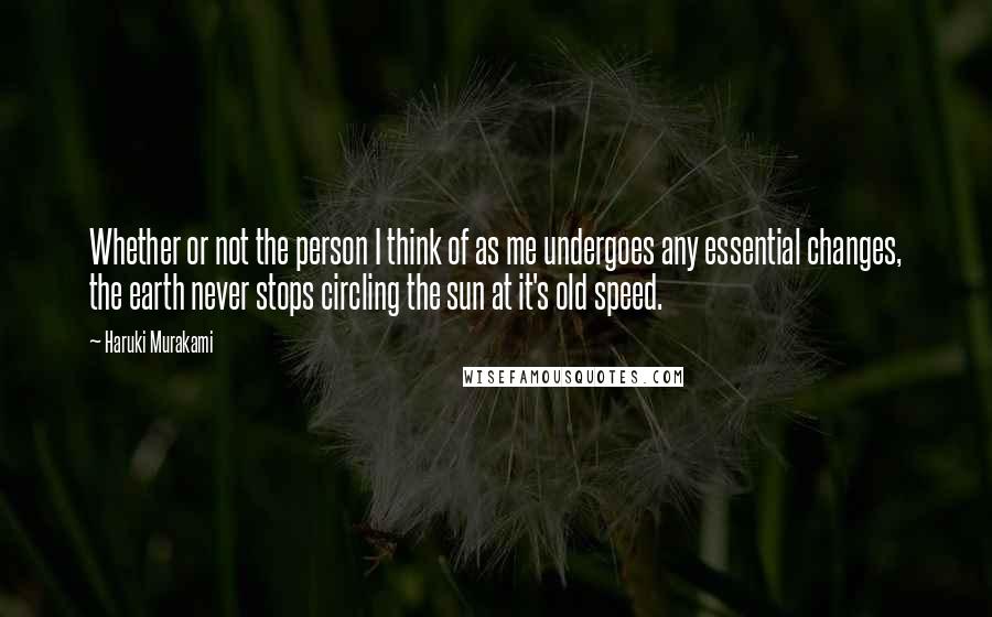 Haruki Murakami Quotes: Whether or not the person I think of as me undergoes any essential changes, the earth never stops circling the sun at it's old speed.