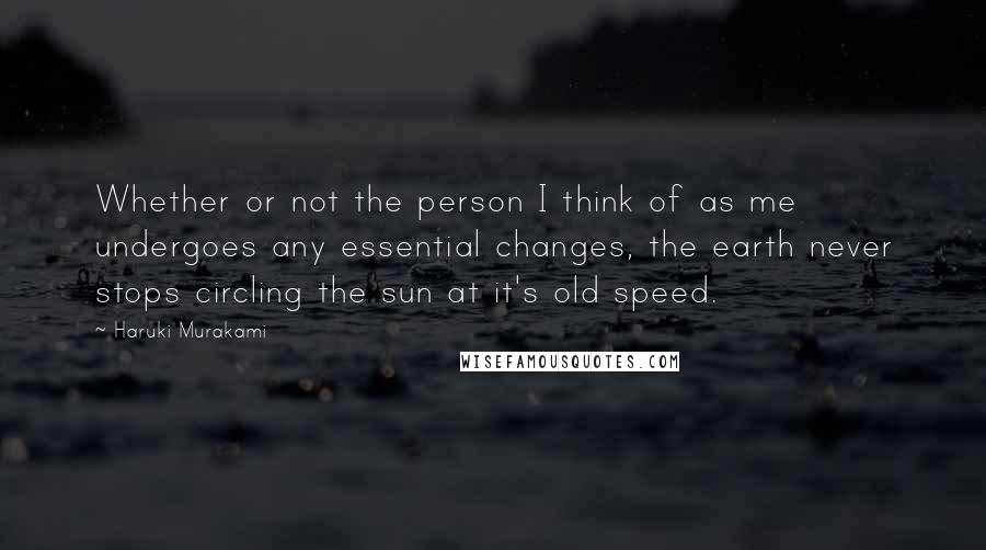 Haruki Murakami Quotes: Whether or not the person I think of as me undergoes any essential changes, the earth never stops circling the sun at it's old speed.