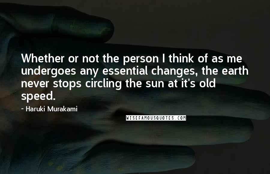 Haruki Murakami Quotes: Whether or not the person I think of as me undergoes any essential changes, the earth never stops circling the sun at it's old speed.