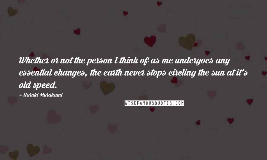 Haruki Murakami Quotes: Whether or not the person I think of as me undergoes any essential changes, the earth never stops circling the sun at it's old speed.