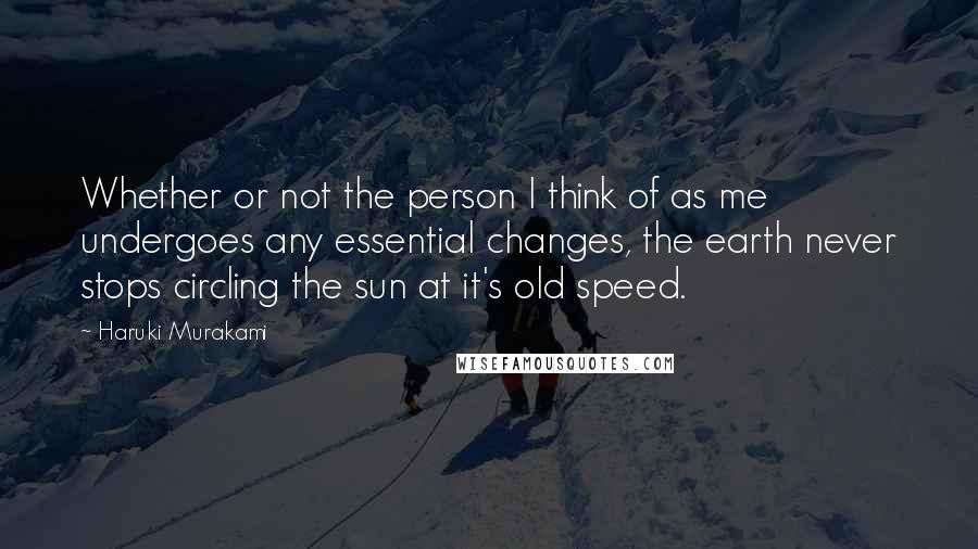 Haruki Murakami Quotes: Whether or not the person I think of as me undergoes any essential changes, the earth never stops circling the sun at it's old speed.