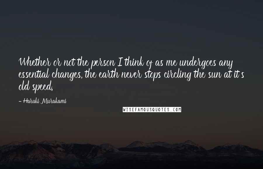 Haruki Murakami Quotes: Whether or not the person I think of as me undergoes any essential changes, the earth never stops circling the sun at it's old speed.