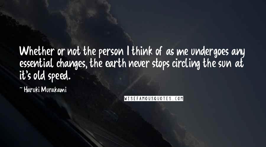 Haruki Murakami Quotes: Whether or not the person I think of as me undergoes any essential changes, the earth never stops circling the sun at it's old speed.