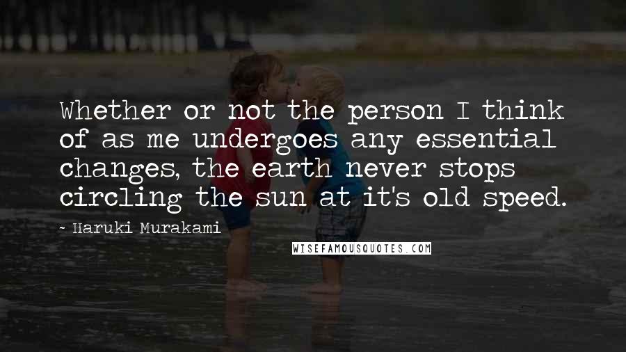 Haruki Murakami Quotes: Whether or not the person I think of as me undergoes any essential changes, the earth never stops circling the sun at it's old speed.
