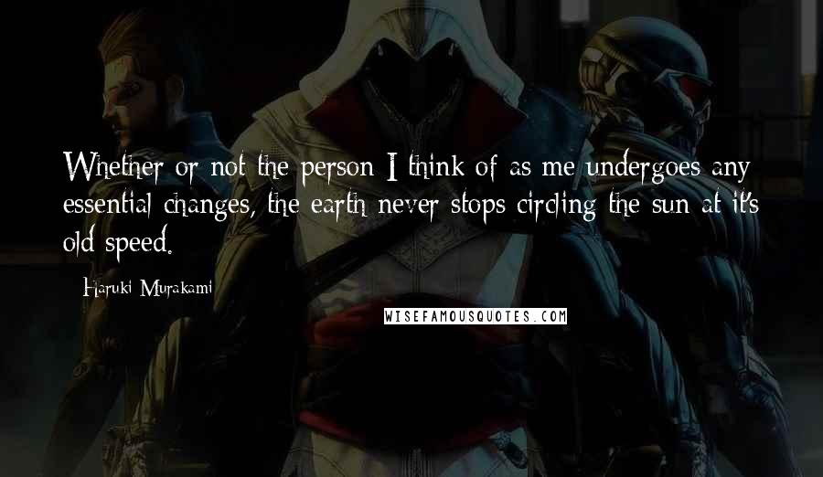 Haruki Murakami Quotes: Whether or not the person I think of as me undergoes any essential changes, the earth never stops circling the sun at it's old speed.