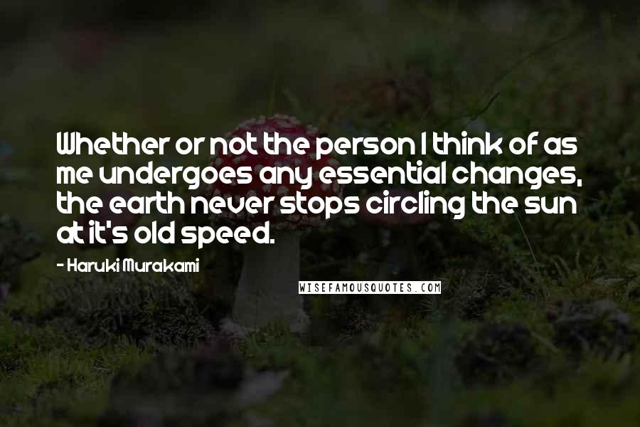 Haruki Murakami Quotes: Whether or not the person I think of as me undergoes any essential changes, the earth never stops circling the sun at it's old speed.