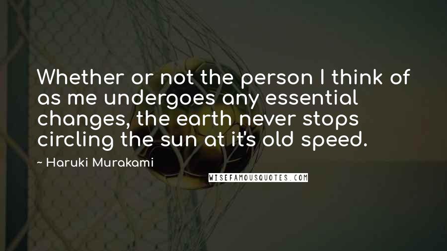 Haruki Murakami Quotes: Whether or not the person I think of as me undergoes any essential changes, the earth never stops circling the sun at it's old speed.