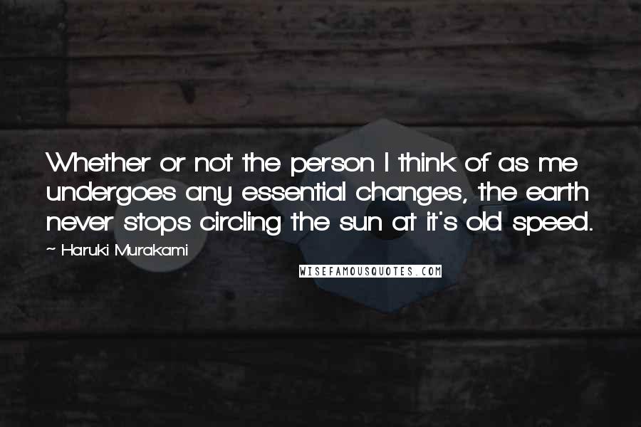 Haruki Murakami Quotes: Whether or not the person I think of as me undergoes any essential changes, the earth never stops circling the sun at it's old speed.