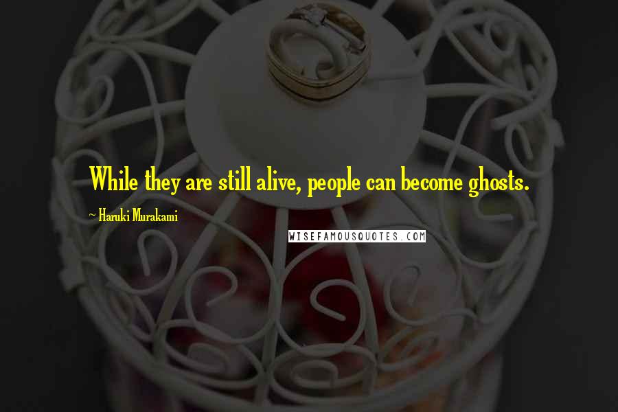 Haruki Murakami Quotes: While they are still alive, people can become ghosts.