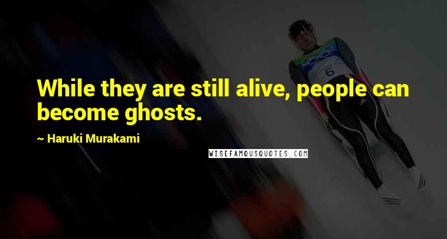 Haruki Murakami Quotes: While they are still alive, people can become ghosts.