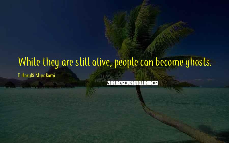 Haruki Murakami Quotes: While they are still alive, people can become ghosts.