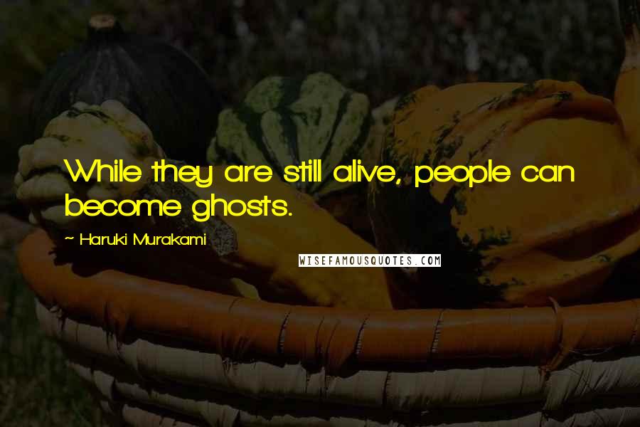 Haruki Murakami Quotes: While they are still alive, people can become ghosts.