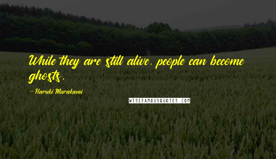 Haruki Murakami Quotes: While they are still alive, people can become ghosts.