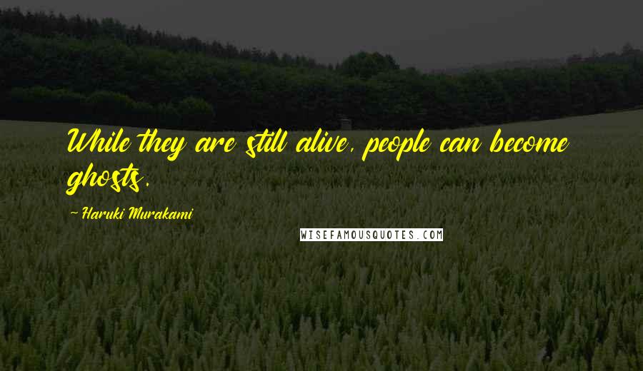 Haruki Murakami Quotes: While they are still alive, people can become ghosts.