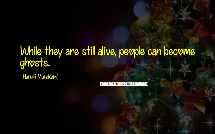 Haruki Murakami Quotes: While they are still alive, people can become ghosts.