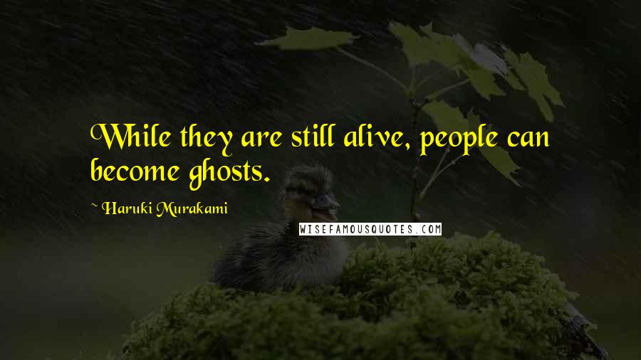 Haruki Murakami Quotes: While they are still alive, people can become ghosts.