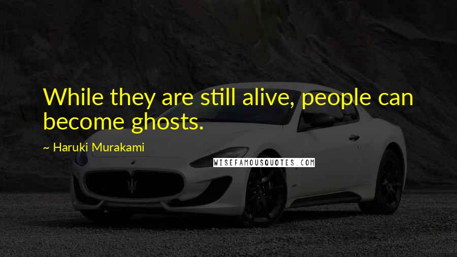 Haruki Murakami Quotes: While they are still alive, people can become ghosts.