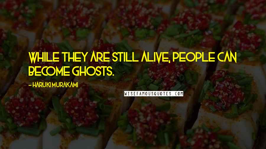 Haruki Murakami Quotes: While they are still alive, people can become ghosts.