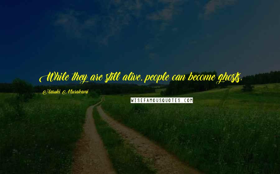 Haruki Murakami Quotes: While they are still alive, people can become ghosts.