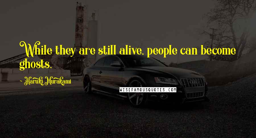 Haruki Murakami Quotes: While they are still alive, people can become ghosts.