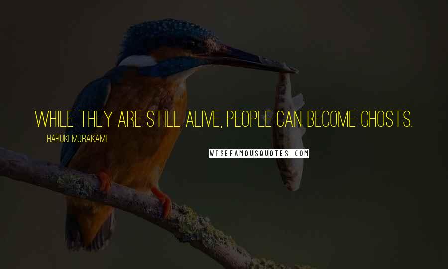 Haruki Murakami Quotes: While they are still alive, people can become ghosts.