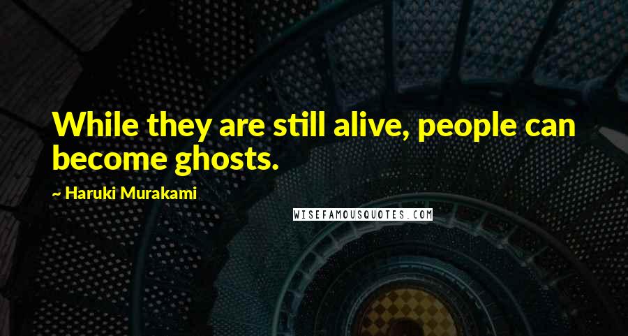 Haruki Murakami Quotes: While they are still alive, people can become ghosts.