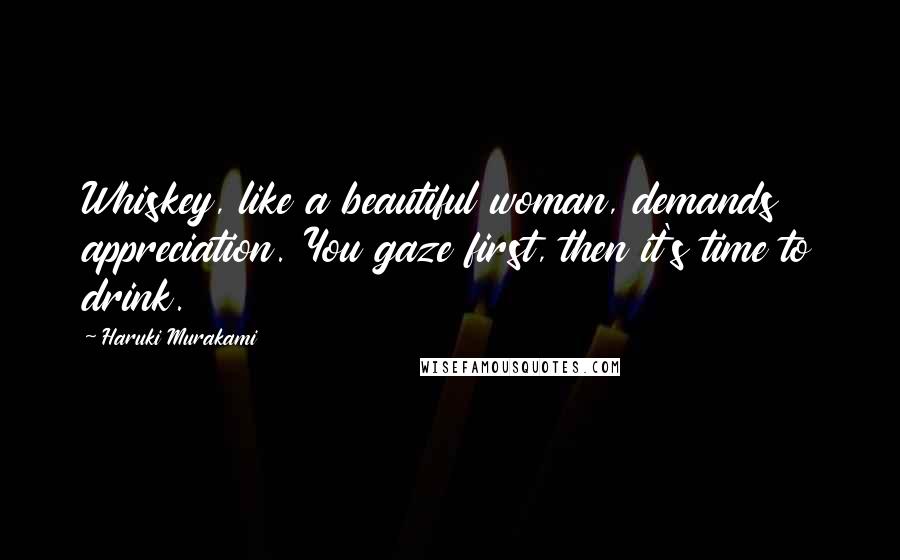 Haruki Murakami Quotes: Whiskey, like a beautiful woman, demands appreciation. You gaze first, then it's time to drink.