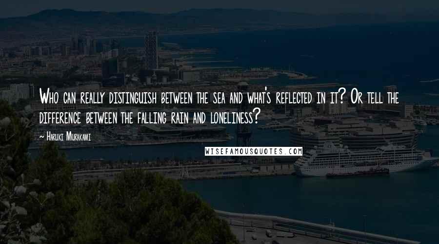 Haruki Murakami Quotes: Who can really distinguish between the sea and what's reflected in it? Or tell the difference between the falling rain and loneliness?