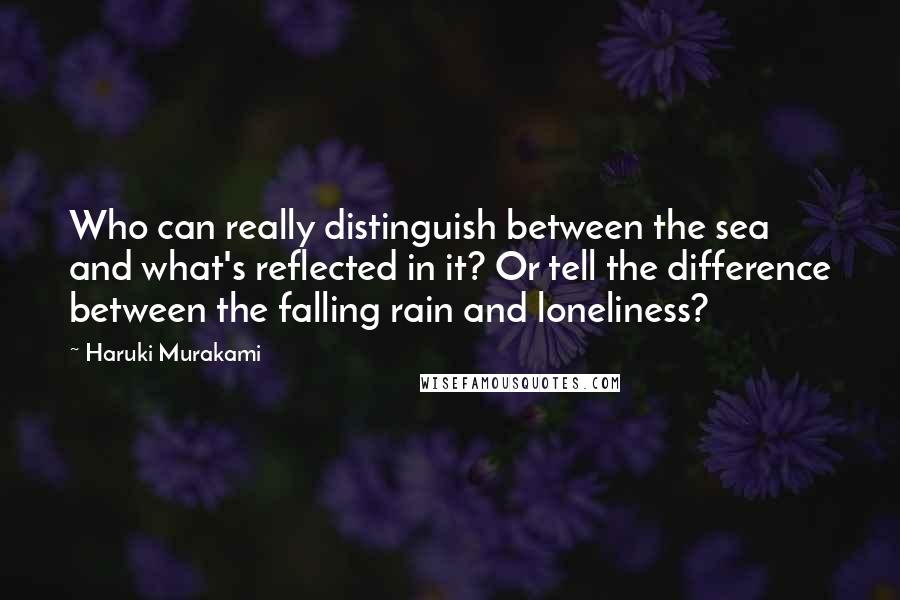 Haruki Murakami Quotes: Who can really distinguish between the sea and what's reflected in it? Or tell the difference between the falling rain and loneliness?