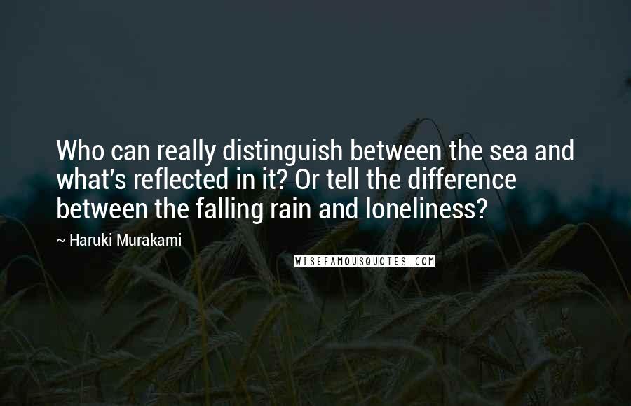 Haruki Murakami Quotes: Who can really distinguish between the sea and what's reflected in it? Or tell the difference between the falling rain and loneliness?