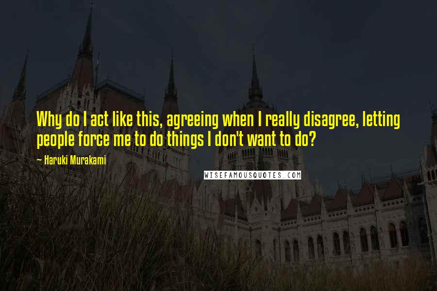 Haruki Murakami Quotes: Why do I act like this, agreeing when I really disagree, letting people force me to do things I don't want to do?