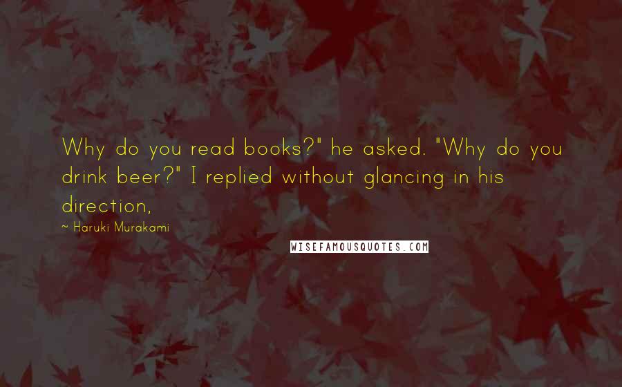 Haruki Murakami Quotes: Why do you read books?" he asked. "Why do you drink beer?" I replied without glancing in his direction,