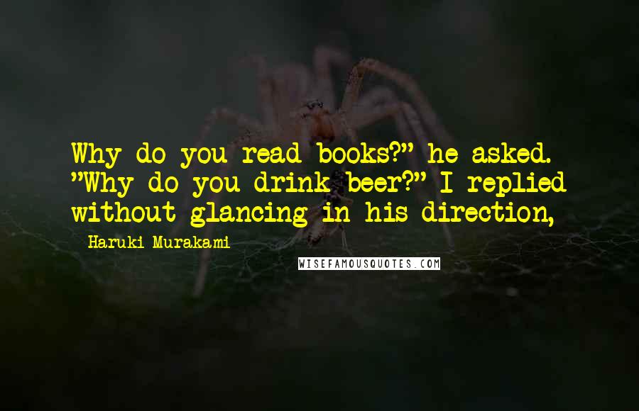 Haruki Murakami Quotes: Why do you read books?" he asked. "Why do you drink beer?" I replied without glancing in his direction,