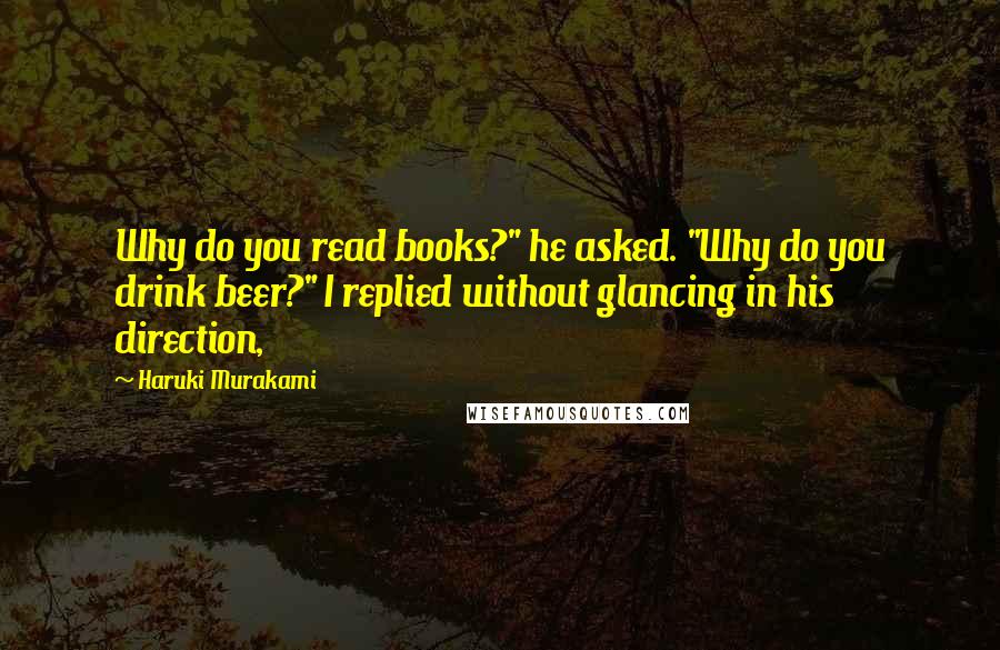 Haruki Murakami Quotes: Why do you read books?" he asked. "Why do you drink beer?" I replied without glancing in his direction,