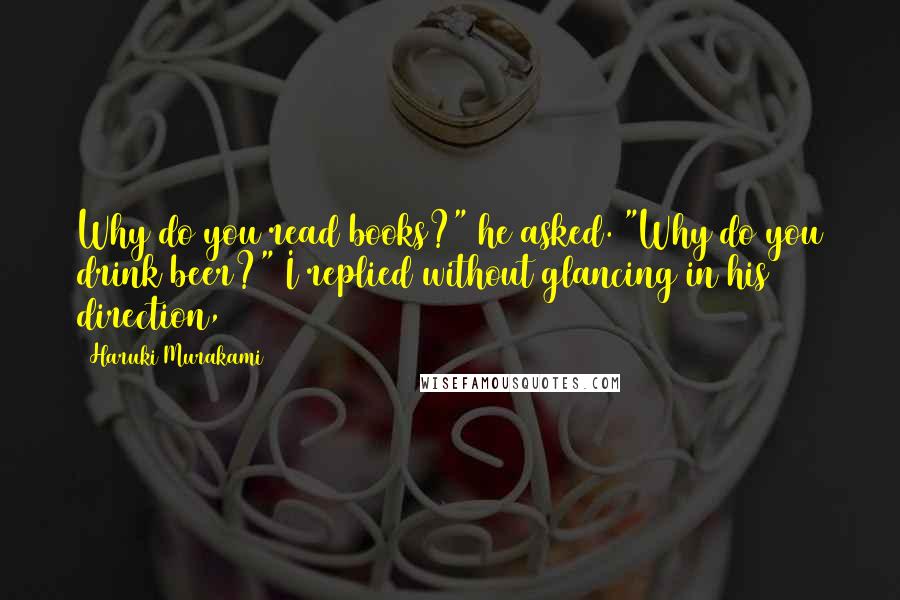 Haruki Murakami Quotes: Why do you read books?" he asked. "Why do you drink beer?" I replied without glancing in his direction,