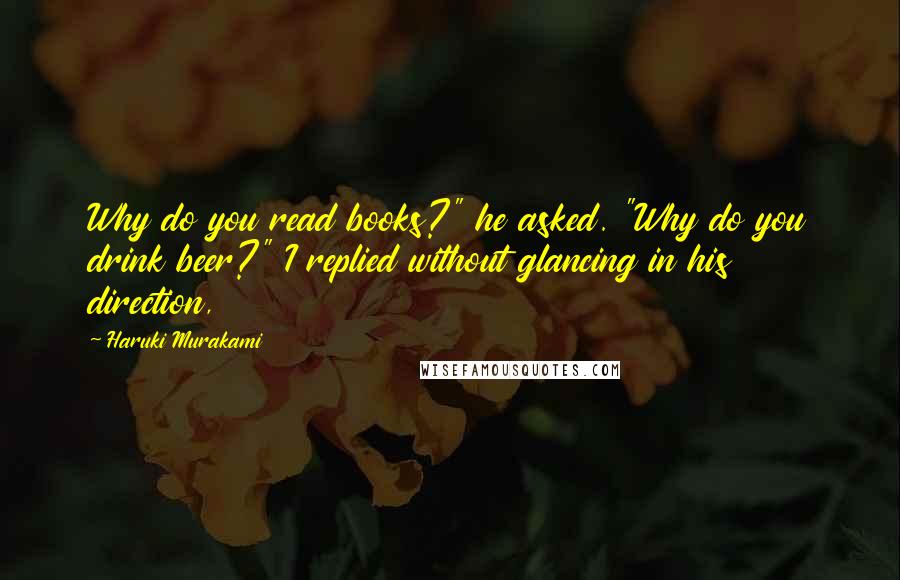 Haruki Murakami Quotes: Why do you read books?" he asked. "Why do you drink beer?" I replied without glancing in his direction,