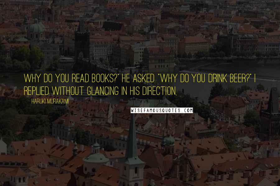 Haruki Murakami Quotes: Why do you read books?" he asked. "Why do you drink beer?" I replied without glancing in his direction,