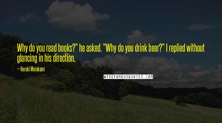 Haruki Murakami Quotes: Why do you read books?" he asked. "Why do you drink beer?" I replied without glancing in his direction,