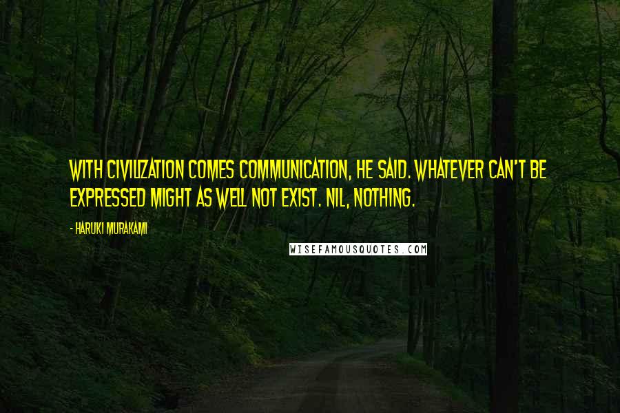 Haruki Murakami Quotes: With civilization comes communication, he said. Whatever can't be expressed might as well not exist. Nil, nothing.